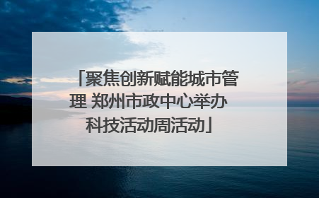 聚焦创新赋能城市管理 郑州市政中心举办科技活动周活动